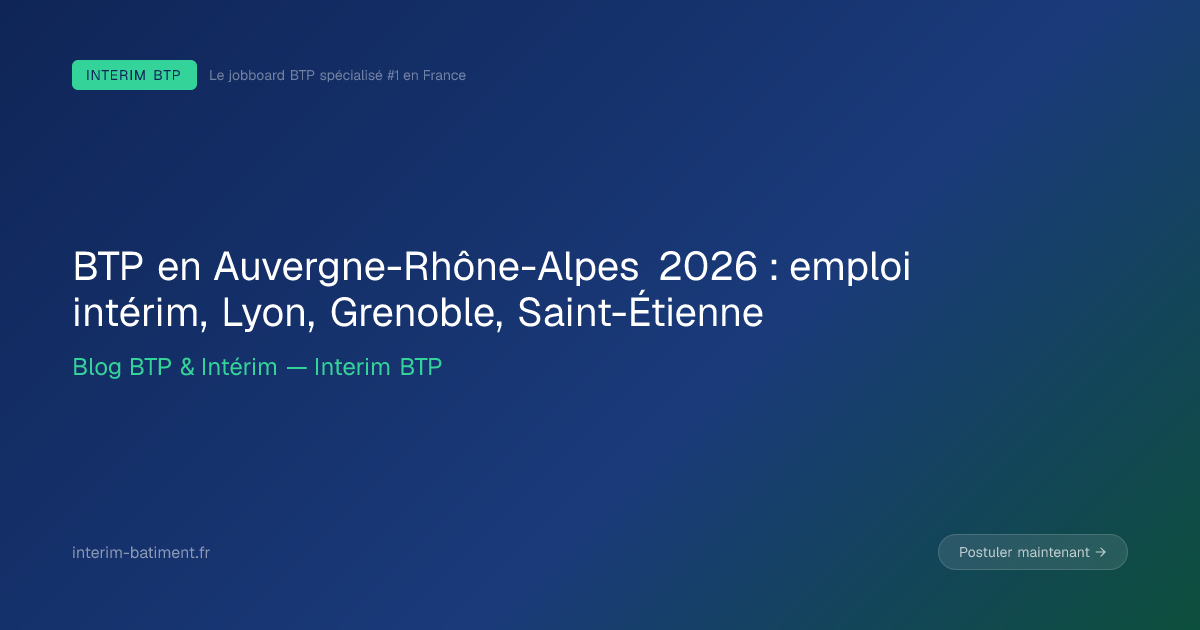 BTP en Auvergne-Rhône-Alpes 2026 : emploi intérim, Lyon, Grenoble, Saint-Étienne